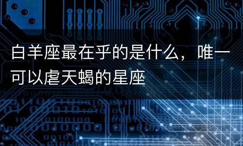 白羊座最在乎的是什么，唯一可以虐天蝎的星座