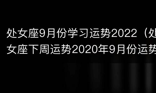 处女座9月份学习运势2022（处女座下周运势2020年9月份运势）