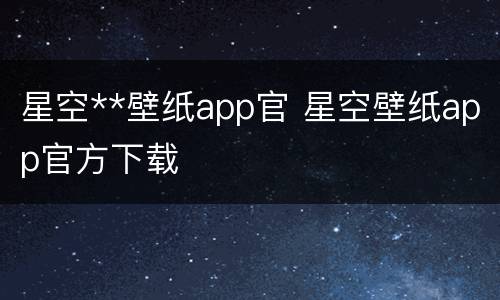 星空**壁纸app官 星空壁纸app官方下载
