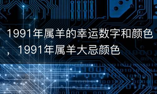 1991年属羊的幸运数字和颜色，1991年属羊大忌颜色