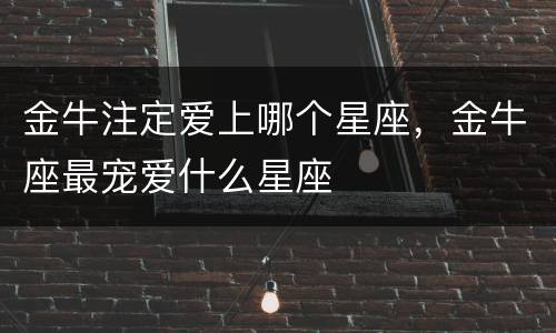 金牛注定爱上哪个星座，金牛座最宠爱什么星座