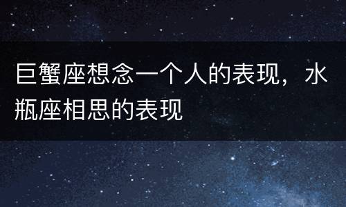 巨蟹座想念一个人的表现，水瓶座相思的表现