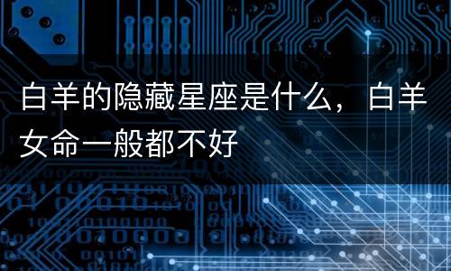 白羊的隐藏星座是什么，白羊女命一般都不好