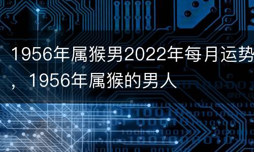 1956年属猴男2022年每月运势，1956年属猴的男人