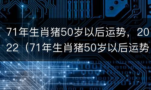 71年生肖猪50岁以后运势，2022（71年生肖猪50岁以后运势女2021下半年的财运如何）