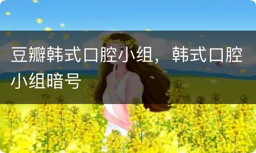 豆瓣韩式口腔小组，韩式口腔小组暗号