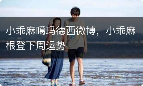 小乖麻噶玛德西微博，小乖麻根登下周运势
