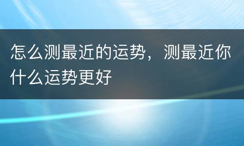 怎么测最近的运势，测最近你什么运势更好