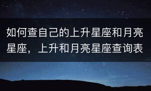 如何查自己的上升星座和月亮星座，上升和月亮星座查询表