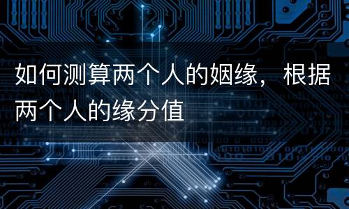 如何测算两个人的姻缘，根据两个人的缘分值