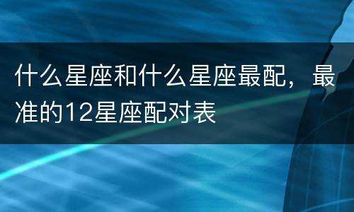 什么星座和什么星座最配，最准的12星座配对表