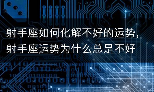 射手座如何化解不好的运势，射手座运势为什么总是不好