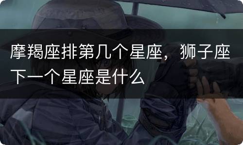 摩羯座排第几个星座，狮子座下一个星座是什么