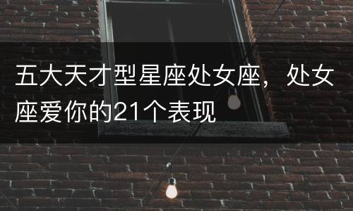 五大天才型星座处女座，处女座爱你的21个表现