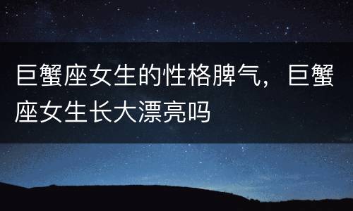 巨蟹座女生的性格脾气，巨蟹座女生长大漂亮吗