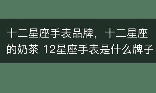 十二星座手表品牌，十二星座的奶茶 12星座手表是什么牌子
