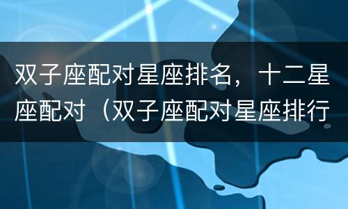 双子座配对星座排名，十二星座配对（双子座配对星座排行）