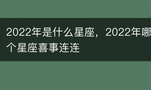 2022年是什么星座，2022年哪个星座喜事连连
