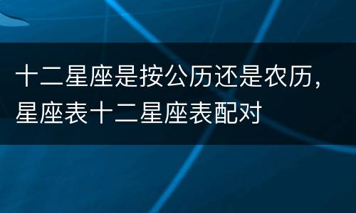 十二星座是按公历还是农历，星座表十二星座表配对