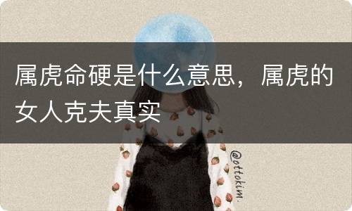 属虎命硬是什么意思，属虎的女人克夫真实