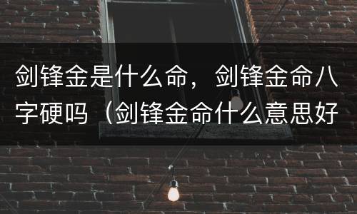 剑锋金是什么命，剑锋金命八字硬吗（剑锋金命什么意思好不好）