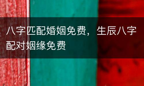 八字匹配婚姻免费，生辰八字配对姻缘免费