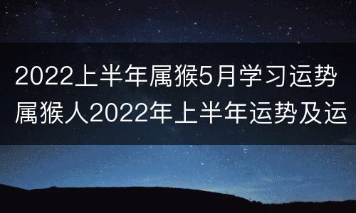 2022上半年属猴5月学习运势 属猴人2022年上半年运势及运程