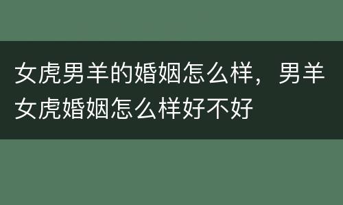女虎男羊的婚姻怎么样，男羊女虎婚姻怎么样好不好