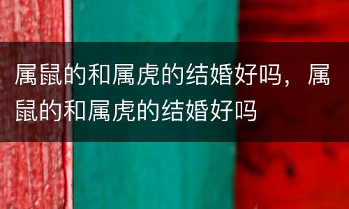 属鼠的和属虎的结婚好吗，属鼠的和属虎的结婚好吗