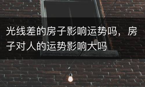 光线差的房子影响运势吗，房子对人的运势影响大吗