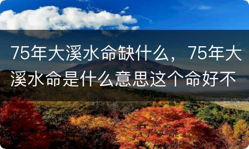 75年大溪水命缺什么，75年大溪水命是什么意思这个命好不好