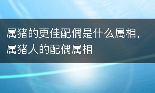 属猪的更佳配偶是什么属相，属猪人的配偶属相