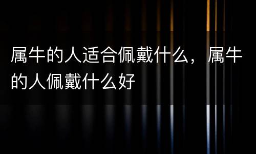 属牛的人适合佩戴什么，属牛的人佩戴什么好