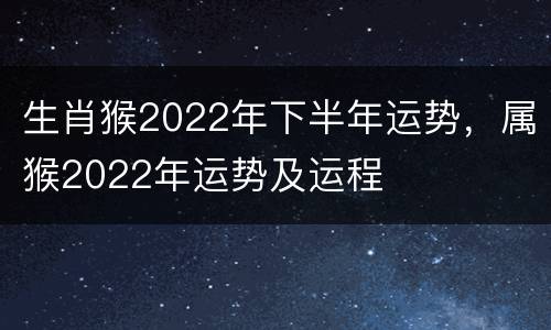 生肖猴2022年下半年运势，属猴2022年运势及运程