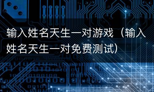 输入姓名天生一对游戏（输入姓名天生一对免费测试）