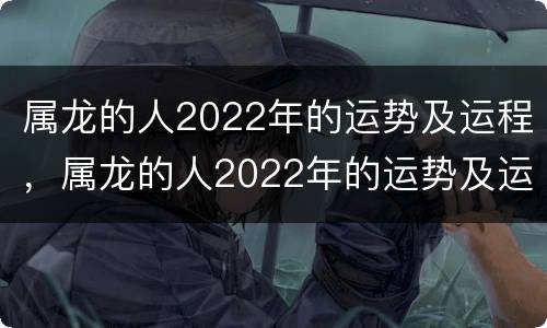 属龙的人2022年的运势及运程，属龙的人2022年的运势及运程1976
