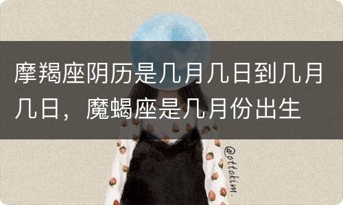 摩羯座阴历是几月几日到几月几日，魔蝎座是几月份出生
