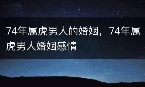 74年属虎男人的婚姻，74年属虎男人婚姻感情