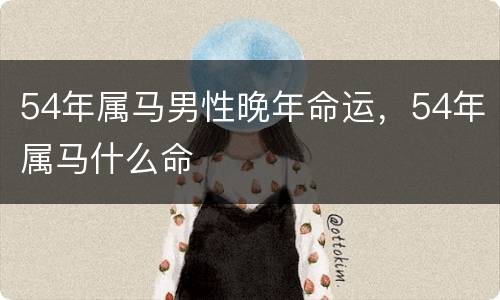 54年属马男性晚年命运，54年属马什么命