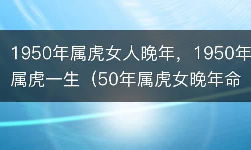 1950年属虎女人晚年，1950年属虎一生（50年属虎女晚年命运）