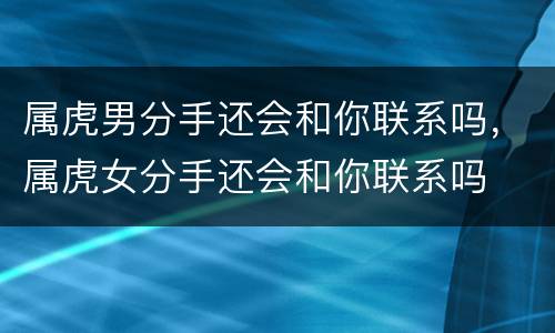 属虎男分手还会和你联系吗，属虎女分手还会和你联系吗