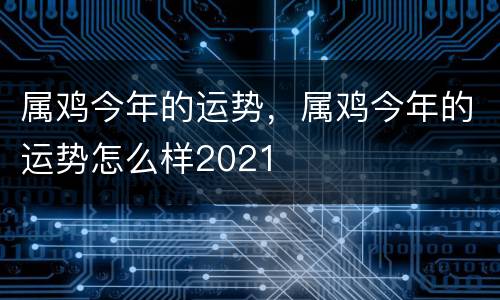 属鸡今年的运势，属鸡今年的运势怎么样2021