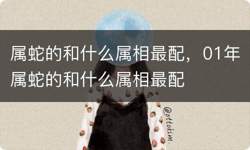 属蛇的和什么属相最配，01年属蛇的和什么属相最配