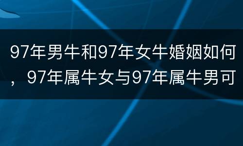 97年男牛和97年女牛婚姻如何，97年属牛女与97年属牛男可以婚配嘛