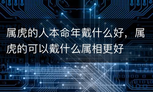 属虎的人本命年戴什么好，属虎的可以戴什么属相更好