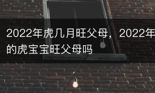 2022年虎几月旺父母，2022年的虎宝宝旺父母吗