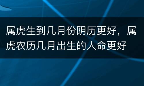 属虎生到几月份阴历更好，属虎农历几月出生的人命更好