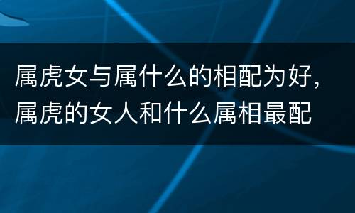 属虎女与属什么的相配为好，属虎的女人和什么属相最配