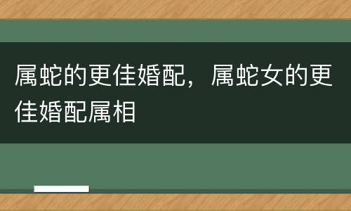 属蛇的更佳婚配，属蛇女的更佳婚配属相