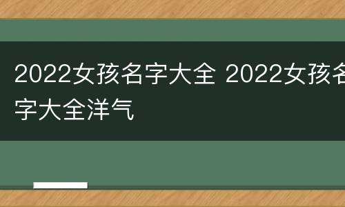 2022女孩名字大全 2022女孩名字大全洋气